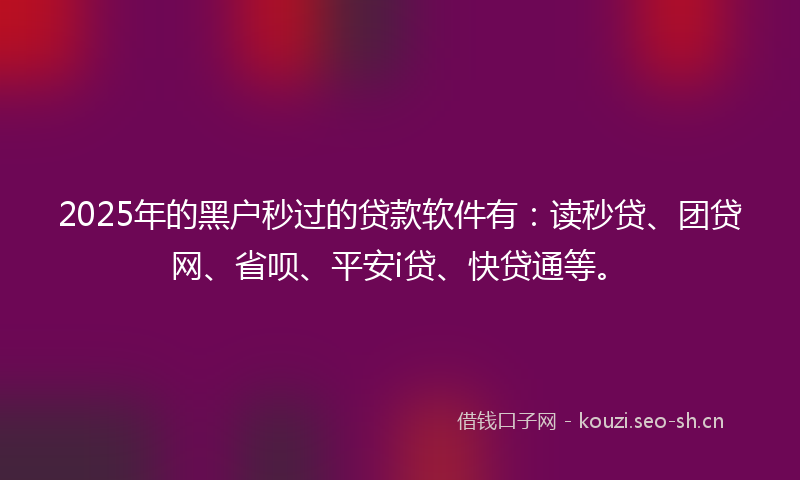 2025年的黑户秒过的贷款软件有：读秒贷、团贷网、省呗、平安i贷、快贷通等。