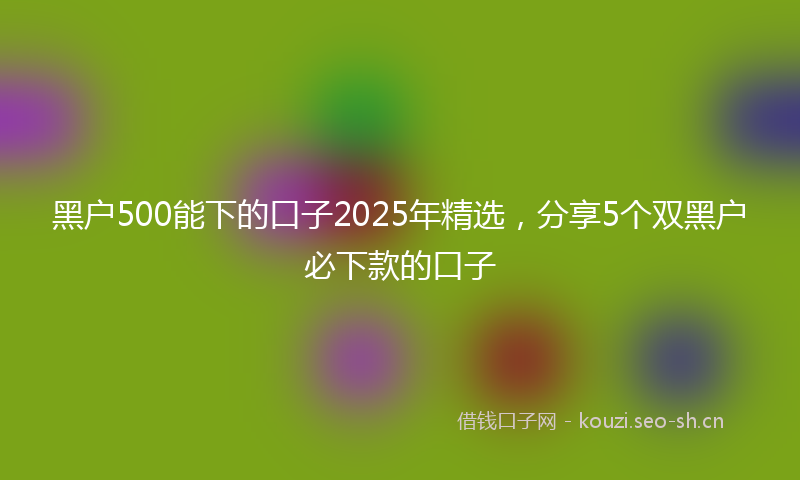 黑户500能下的口子2025年精选，分享5个双黑户必下款的口子
