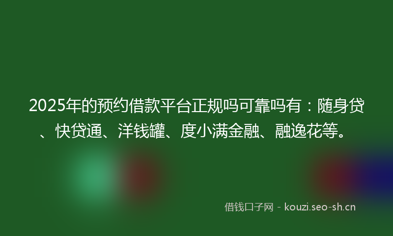 2025年的预约借款平台正规吗可靠吗有：随身贷、快贷通、洋钱罐、度小满金融、融逸花等。