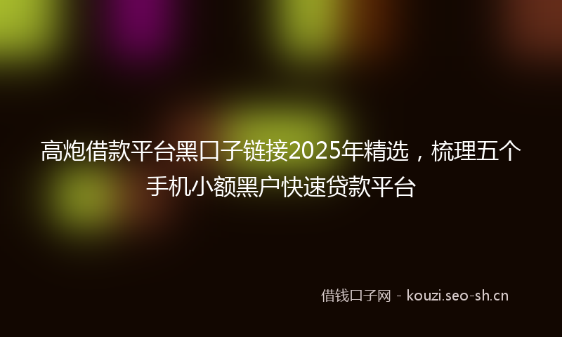 高炮借款平台黑口子链接2025年精选，梳理五个手机小额黑户快速贷款平台