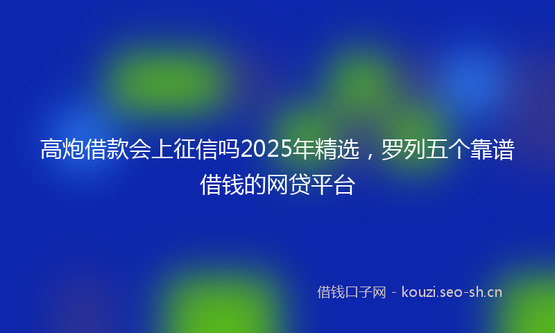 高炮借款会上征信吗2025年精选，罗列五个靠谱借钱的网贷平台