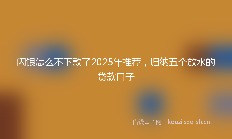 闪银怎么不下款了2025年推荐，归纳五个放水的贷款口子