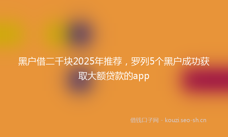 黑户借二千块2025年推荐，罗列5个黑户成功获取大额贷款的app