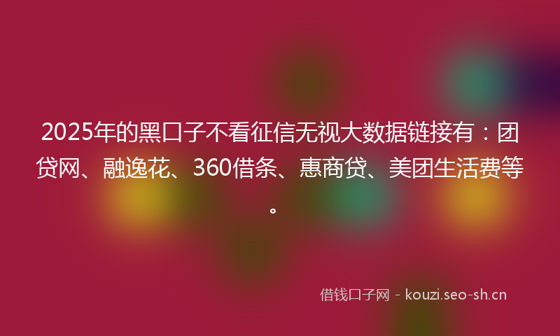 2025年的黑口子不看征信无视大数据链接有：团贷网、融逸花、360借条、惠商贷、美团生活费等。