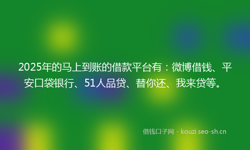 2025年的马上到账的借款平台有:微博借钱、平安口袋银行、51人品贷、替你还、我来贷等。