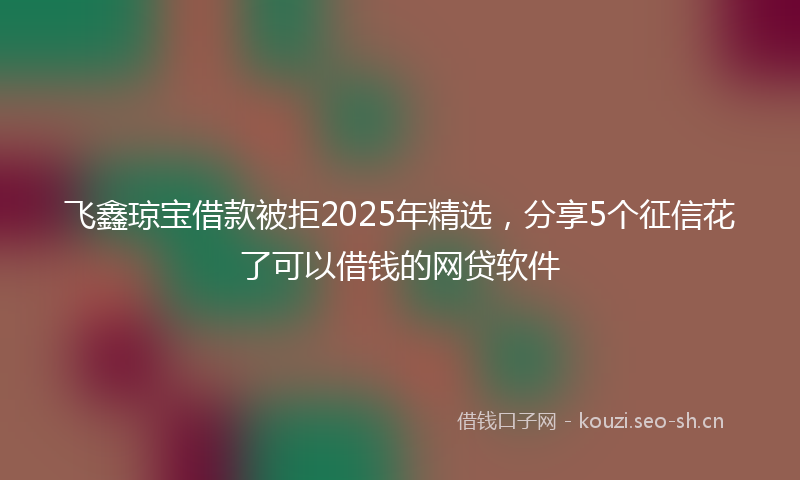 飞鑫琼宝借款被拒2025年精选，分享5个征信花了可以借钱的网贷软件