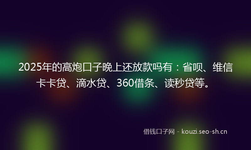 2025年的高炮口子晚上还放款吗有:省呗、维信卡卡贷、滴水贷、360借条、读秒贷等。