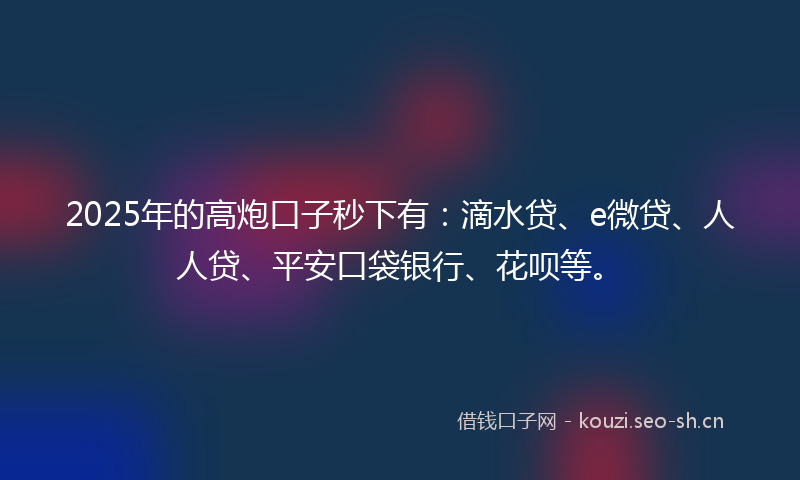 2025年的高炮口子秒下有：滴水贷、e微贷、人人贷、平安口袋银行、花呗等。