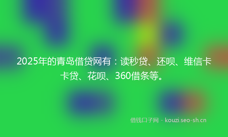 2025年的青岛借贷网有：读秒贷、还呗、维信卡卡贷、花呗、360借条等。