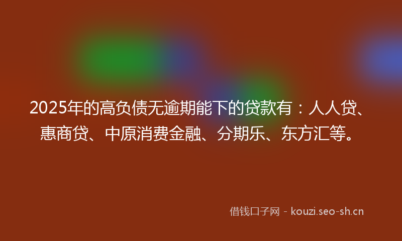 2025年的高负债无逾期能下的贷款有：人人贷、惠商贷、中原消费金融、分期乐、东方汇等。