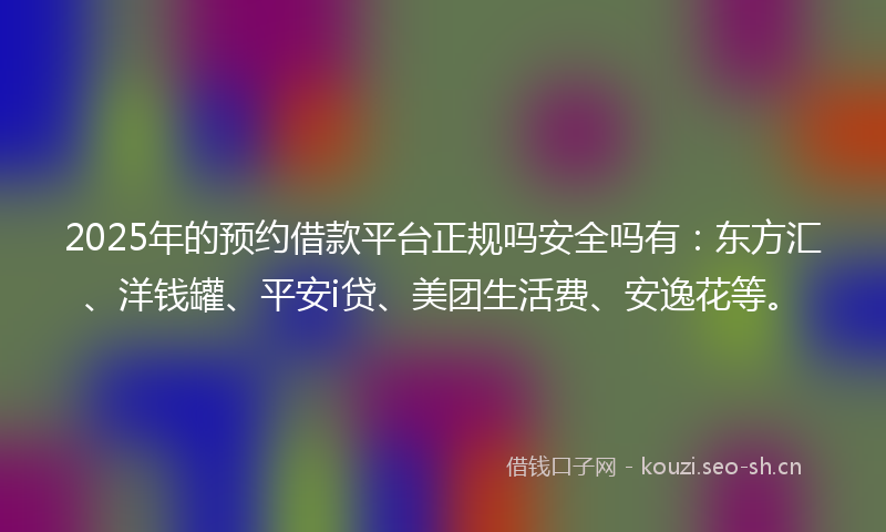 2025年的预约借款平台正规吗安全吗有：东方汇、洋钱罐、平安i贷、美团生活费、安逸花等。
