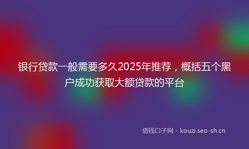 银行贷款一般需要多久2025年推荐，概括五个黑户成功获取大额贷款的平台