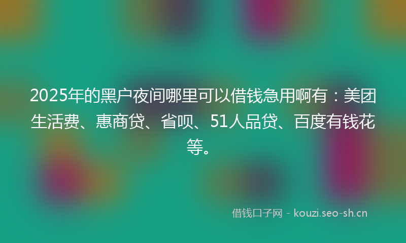 2025年的黑户夜间哪里可以借钱急用啊有:美团生活费、惠商贷、省呗、51人品贷、百度有钱花等。