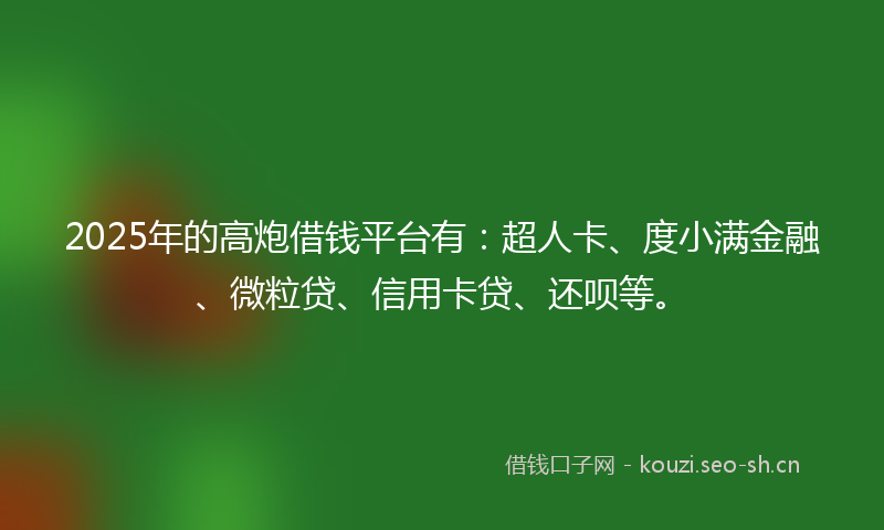 2025年的高炮借钱平台有：超人卡、度小满金融、微粒贷、信用卡贷、还呗等。