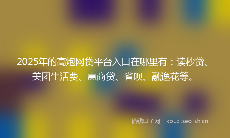 2025年的高炮网贷平台入口在哪里有：读秒贷、美团生活费、惠商贷、省呗、融逸花等。