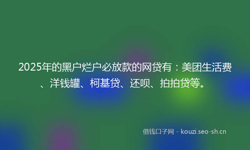 2025年的黑户烂户必放款的网贷有:美团生活费、洋钱罐、柯基贷、还呗、拍拍贷等。