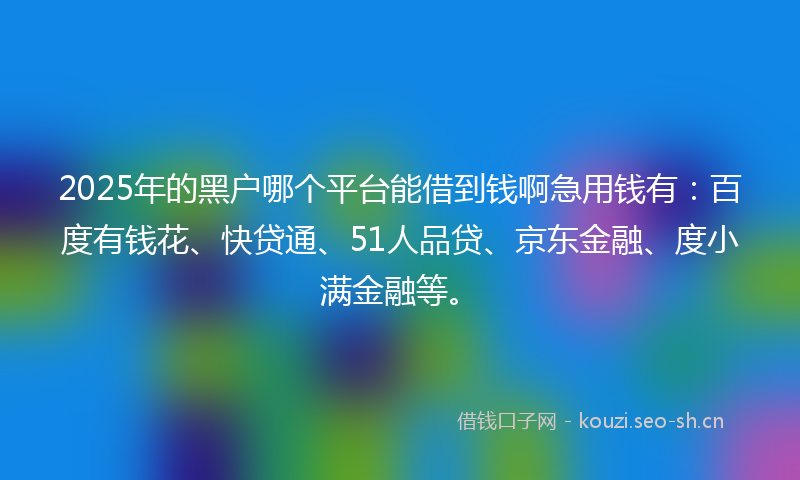 2025年的黑户哪个平台能借到钱啊急用钱有：百度有钱花、快贷通、51人品贷、京东金融、度小满金融等。