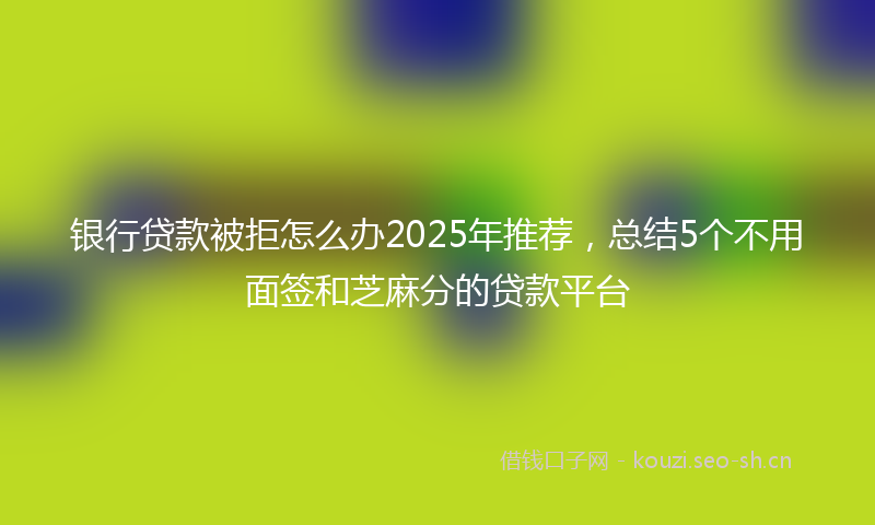 银行贷款被拒怎么办2025年推荐，总结5个不用面签和芝麻分的贷款平台