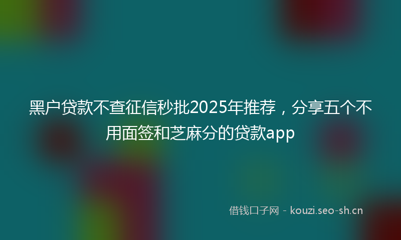 黑户贷款不查征信秒批2025年推荐，分享五个不用面签和芝麻分的贷款app