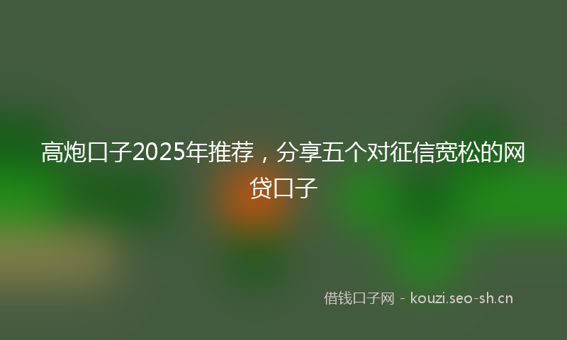 高炮口子2025年推荐，分享五个对征信宽松的网贷口子