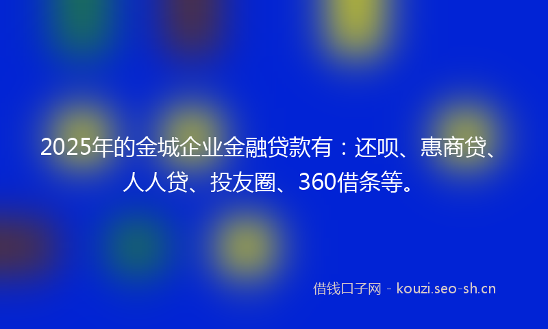 2025年的金城企业金融贷款有：还呗、惠商贷、人人贷、投友圈、360借条等。