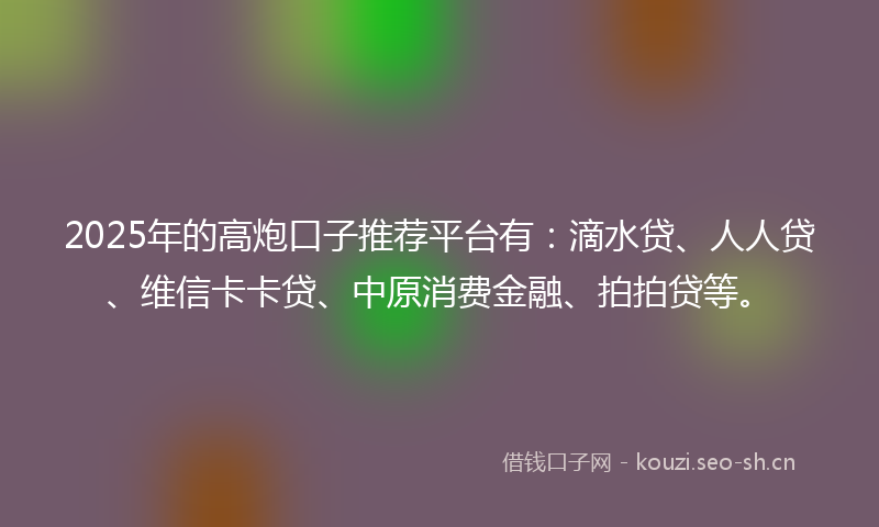 2025年的高炮口子推荐平台有：滴水贷、人人贷、维信卡卡贷、中原消费金融、拍拍贷等。