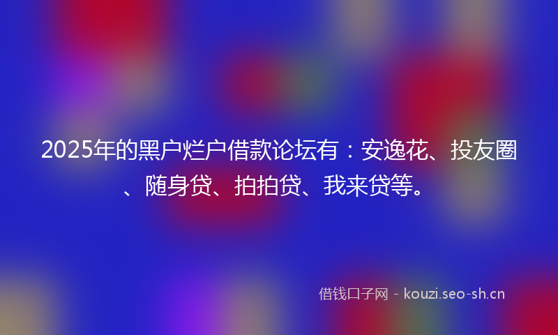 2025年的黑户烂户借款论坛有：安逸花、投友圈、随身贷、拍拍贷、我来贷等。
