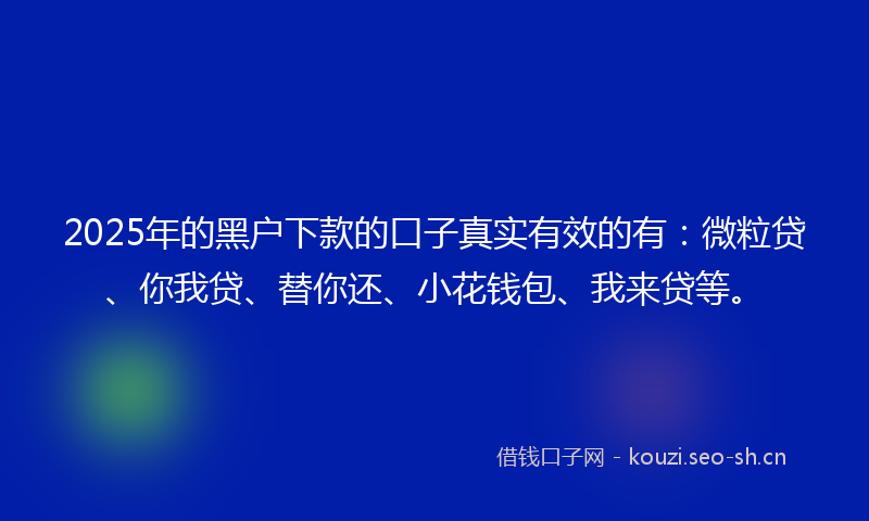 2025年的黑户下款的口子真实有效的有：微粒贷、你我贷、替你还、小花钱包、我来贷等。