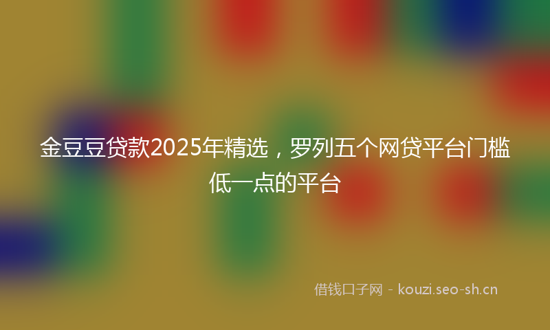 金豆豆贷款2025年精选,罗列五个网贷平台门槛低一点的平台