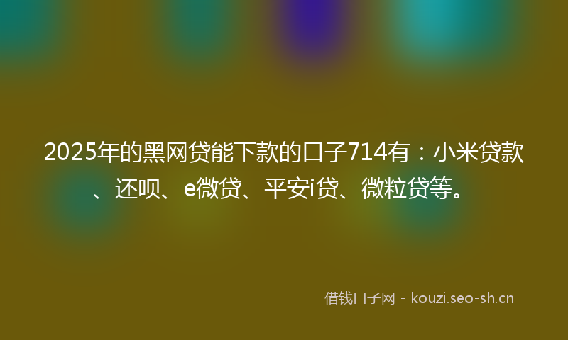 2025年的黑网贷能下款的口子714有:小米贷款、还呗、e微贷、平安i贷、微粒贷等。