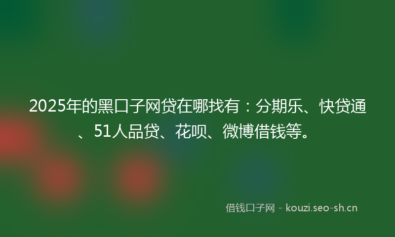 2025年的黑口子网贷在哪找有:分期乐、快贷通、51人品贷、花呗、微博借钱等。