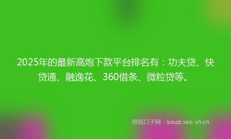 2025年的最新高炮下款平台排名有：功夫贷、快贷通、融逸花、360借条、微粒贷等。