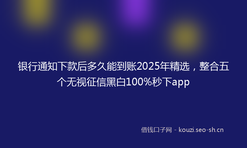 银行通知下款后多久能到账2025年精选，整合五个无视征信黑白100%秒下app