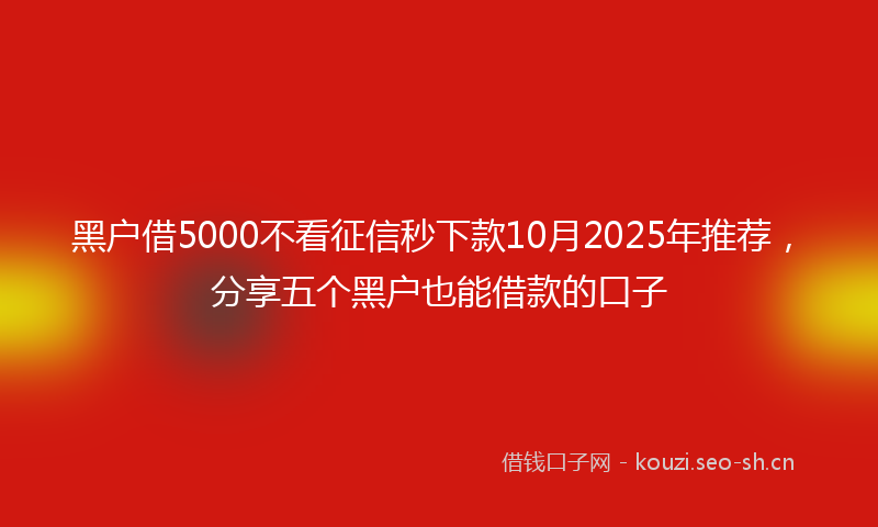 黑户借5000不看征信秒下款10月2025年推荐，分享五个黑户也能借款的口子
