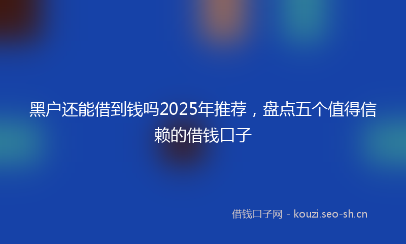 黑户还能借到钱吗2025年推荐，盘点五个值得信赖的借钱口子