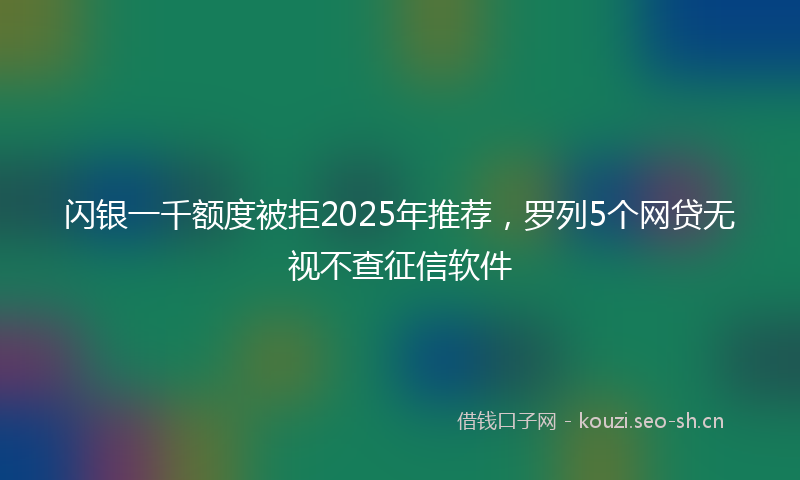 闪银一千额度被拒2025年推荐，罗列5个网贷无视不查征信软件