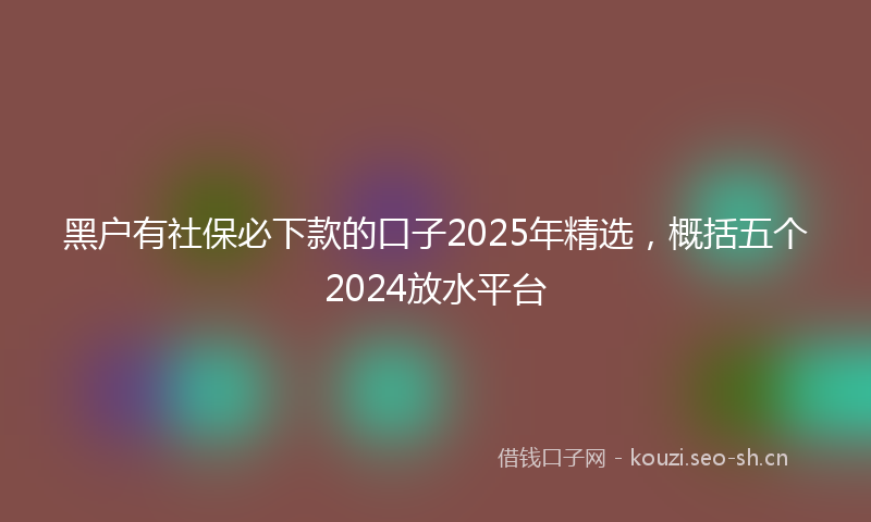 黑户有社保必下款的口子2025年精选，概括五个2024放水平台