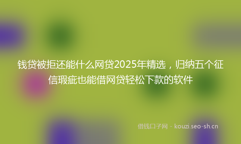 钱贷被拒还能什么网贷2025年精选，归纳五个征信瑕疵也能借网贷轻松下款的软件