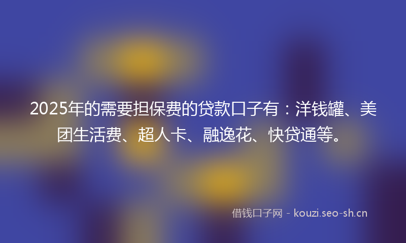2025年的需要担保费的贷款口子有：洋钱罐、美团生活费、超人卡、融逸花、快贷通等。