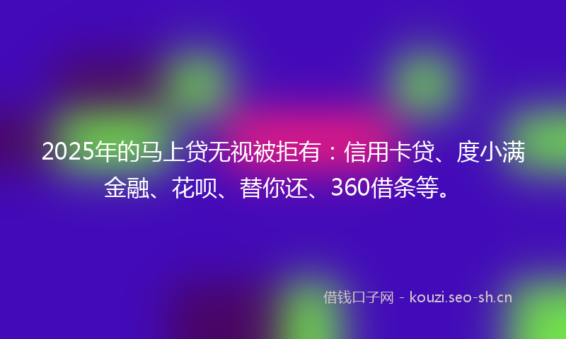 2025年的马上贷无视被拒有：信用卡贷、度小满金融、花呗、替你还、360借条等。