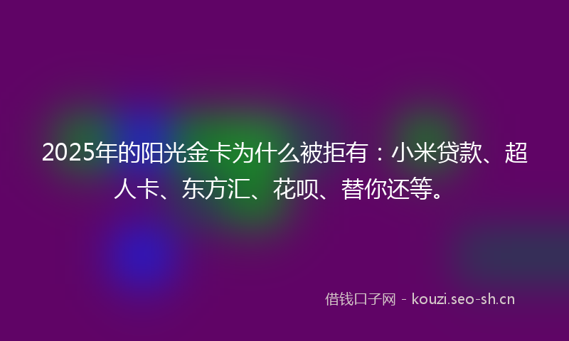 2025年的阳光金卡为什么被拒有：小米贷款、超人卡、东方汇、花呗、替你还等。