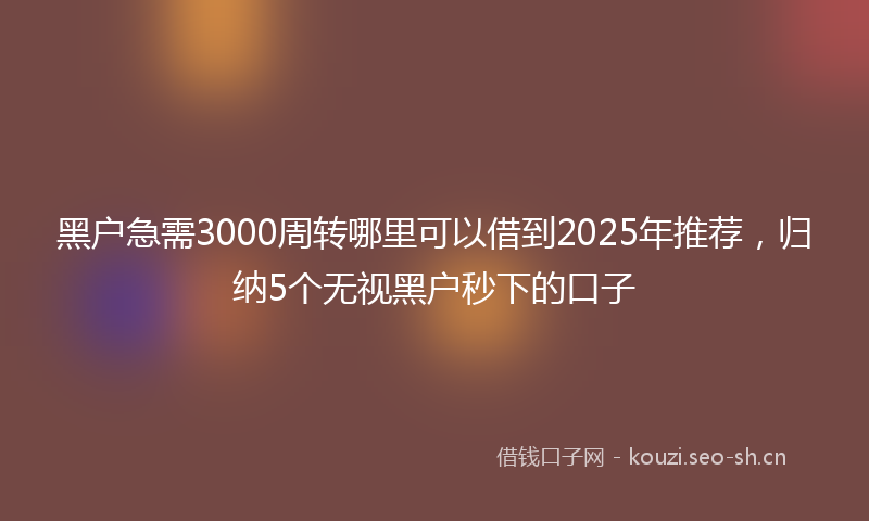黑户急需3000周转哪里可以借到2025年推荐，归纳5个无视黑户秒下的口子