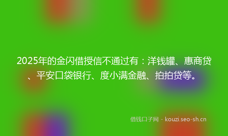 2025年的金闪借授信不通过有：洋钱罐、惠商贷、平安口袋银行、度小满金融、拍拍贷等。