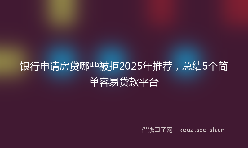 银行申请房贷哪些被拒2025年推荐，总结5个简单容易贷款平台