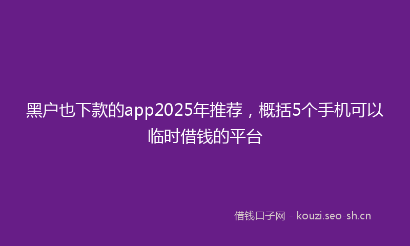 黑户也下款的app2025年推荐，概括5个手机可以临时借钱的平台