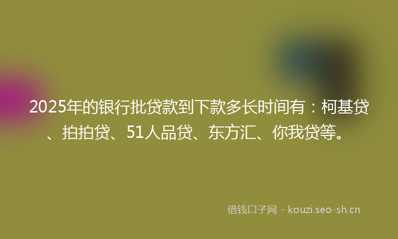2025年的银行批贷款到下款多长时间有：柯基贷、拍拍贷、51人品贷、东方汇、你我贷等。
