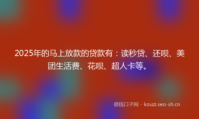 2025年的马上放款的贷款有：读秒贷、还呗、美团生活费、花呗、超人卡等。