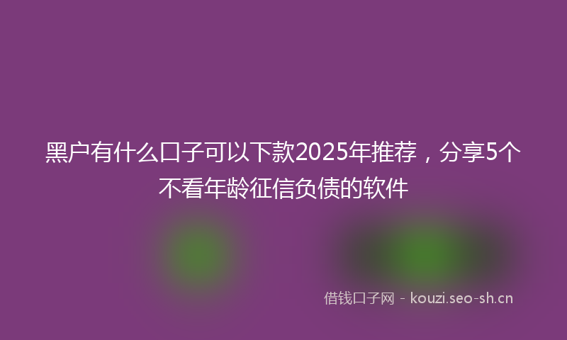 黑户有什么口子可以下款2025年推荐，分享5个不看年龄征信负债的软件