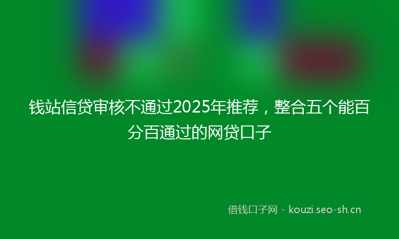 钱站信贷审核不通过2025年推荐，整合五个能百分百通过的网贷口子