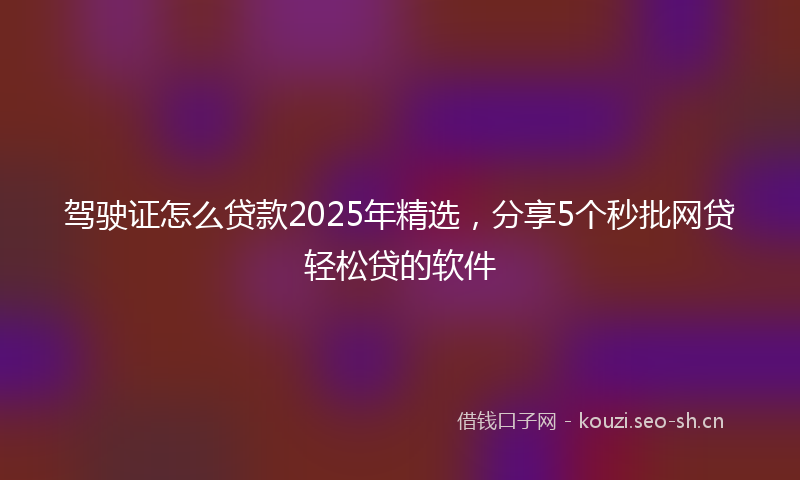驾驶证怎么贷款2025年精选，分享5个秒批网贷轻松贷的软件